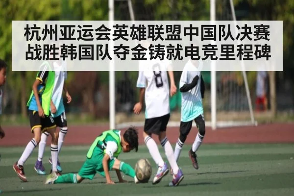 杭州亚运会英雄联盟中国队决赛战胜韩国队夺金铸就电竞里程碑