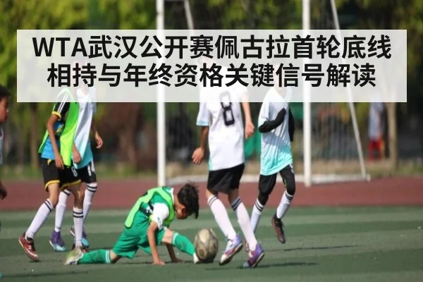 WTA武汉公开赛佩古拉首轮底线相持与年终资格关键信号解读