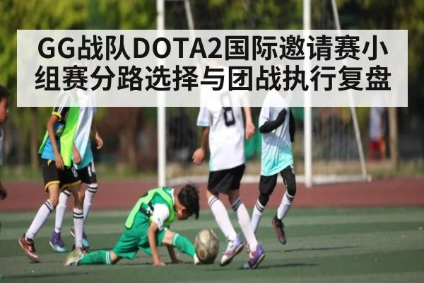 GG战队DOTA2国际邀请赛小组赛分路选择与团战执行复盘
