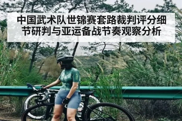 中国武术队世锦赛套路裁判评分细节研判与亚运备战节奏观察分析